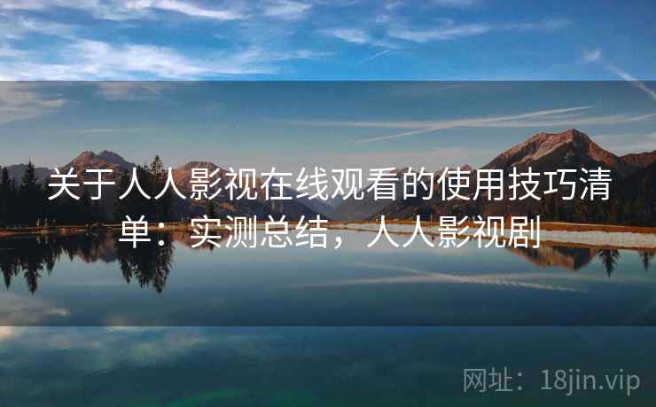 关于人人影视在线观看的使用技巧清单：实测总结，人人影视剧