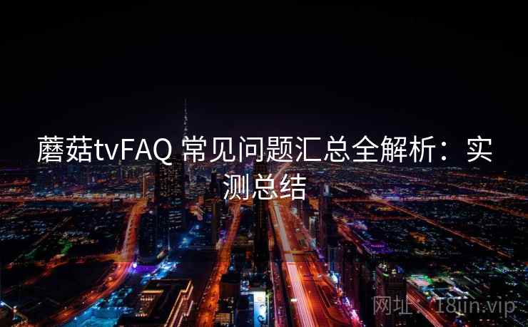 蘑菇tvFAQ 常见问题汇总全解析：实测总结