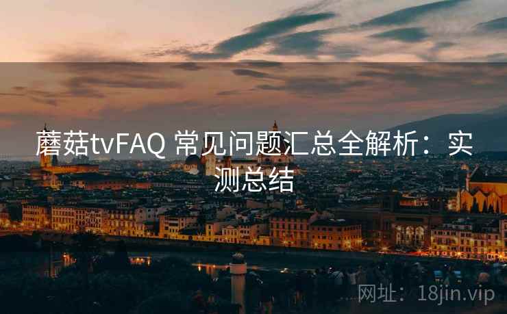 蘑菇tvFAQ 常见问题汇总全解析：实测总结