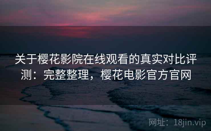 关于樱花影院在线观看的真实对比评测：完整整理，樱花电影官方官网