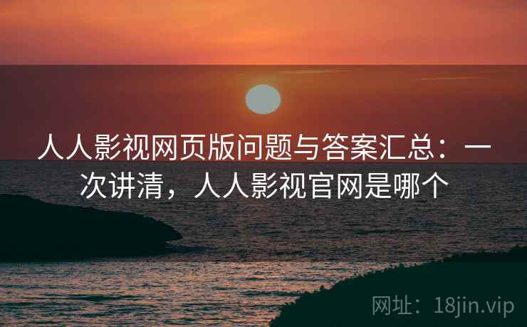 人人影视网页版问题与答案汇总：一次讲清，人人影视官网是哪个