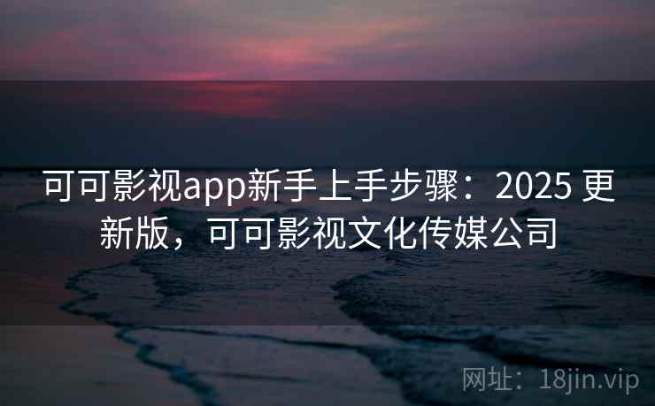 可可影视app新手上手步骤：2025 更新版，可可影视文化传媒公司