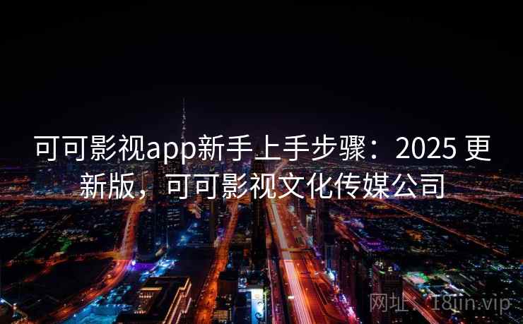 可可影视app新手上手步骤：2025 更新版，可可影视文化传媒公司