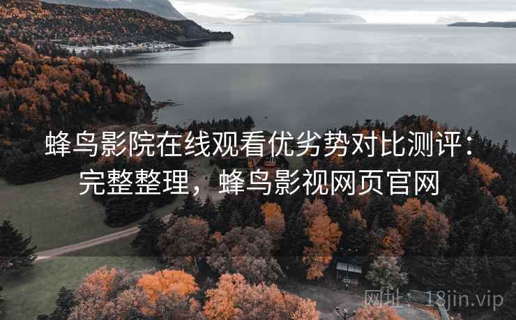 蜂鸟影院在线观看优劣势对比测评：完整整理，蜂鸟影视网页官网