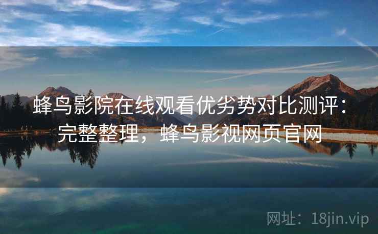 蜂鸟影院在线观看优劣势对比测评：完整整理，蜂鸟影视网页官网