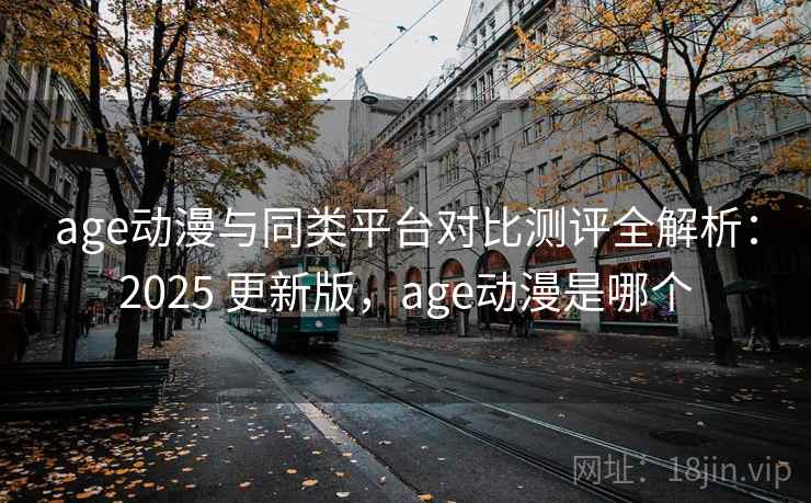 age动漫与同类平台对比测评全解析：2025 更新版，age动漫是哪个