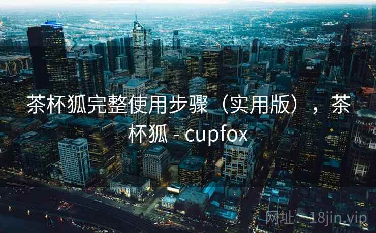 茶杯狐完整使用步骤（实用版），茶杯狐 - cupfox