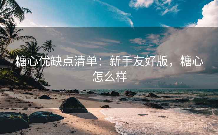 糖心优缺点清单：新手友好版，糖心怎么样