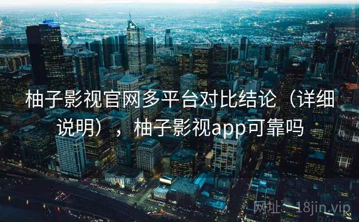柚子影视官网多平台对比结论（详细说明），柚子影视app可靠吗