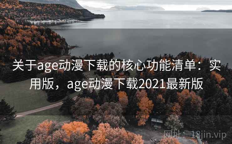关于age动漫下载的核心功能清单：实用版，age动漫下载2021最新版