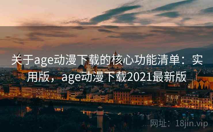 关于age动漫下载的核心功能清单：实用版，age动漫下载2021最新版