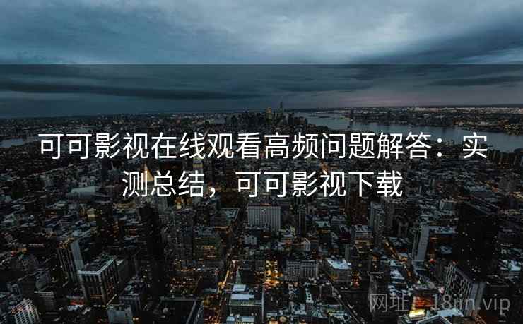 可可影视在线观看高频问题解答：实测总结，可可影视下载