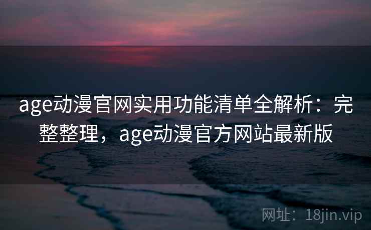 age动漫官网实用功能清单全解析:完整整理,age动漫官方网站最新版 age动漫官网实用功能清单全解析:完整整理,age动漫官方网站最新版