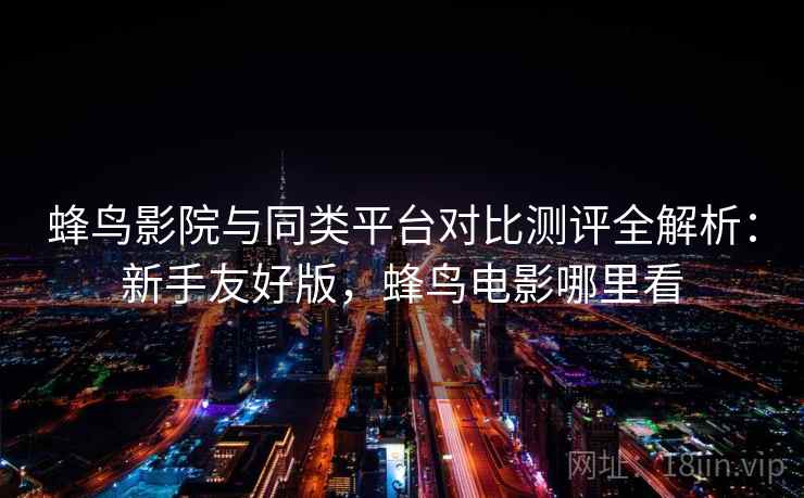 蜂鸟影院与同类平台对比测评全解析：新手友好版，蜂鸟电影哪里看