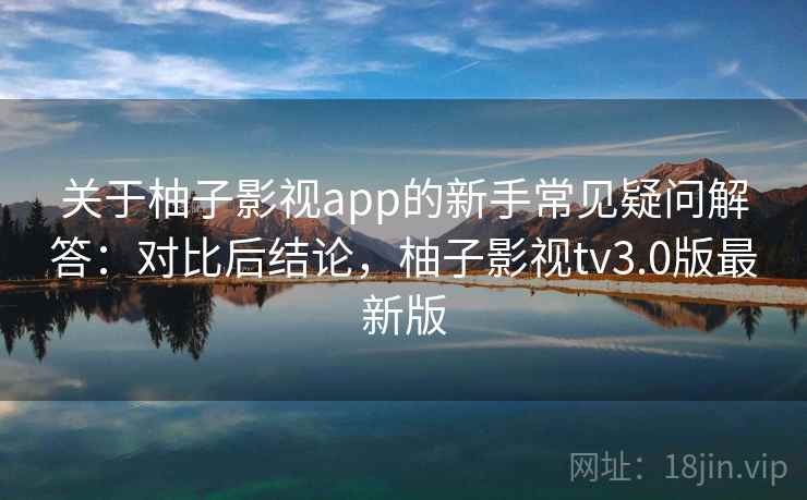 关于柚子影视app的新手常见疑问解答：对比后结论，柚子影视tv3.0版最新版