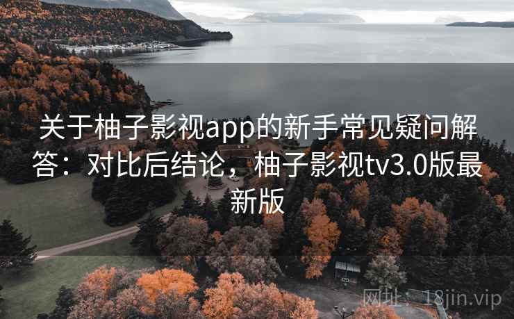 关于柚子影视app的新手常见疑问解答:对比后结论,柚子影视tv3.0版最新版 关于柚子影视app的新手常见疑问解答:对比后结论,柚子影视tv3.0版最新版