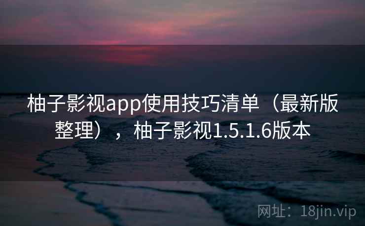 柚子影视app使用技巧清单（最新版整理），柚子影视1.5.1.6版本