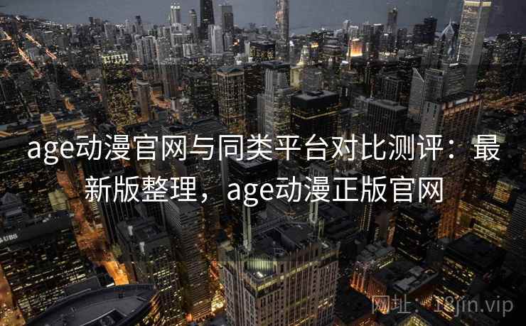 age动漫官网与同类平台对比测评：最新版整理，age动漫正版官网