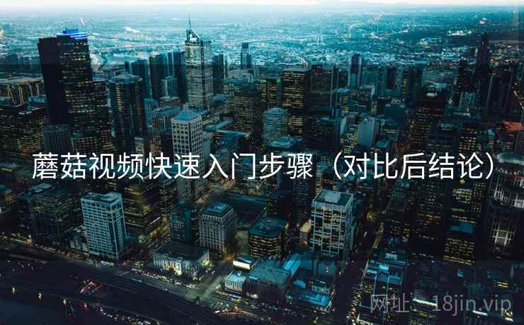 蘑菇视频快速入门步骤（对比后结论）