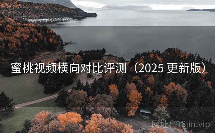 蜜桃视频横向对比评测（2025 更新版）