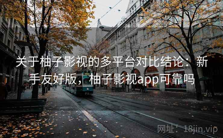 关于柚子影视的多平台对比结论：新手友好版，柚子影视app可靠吗