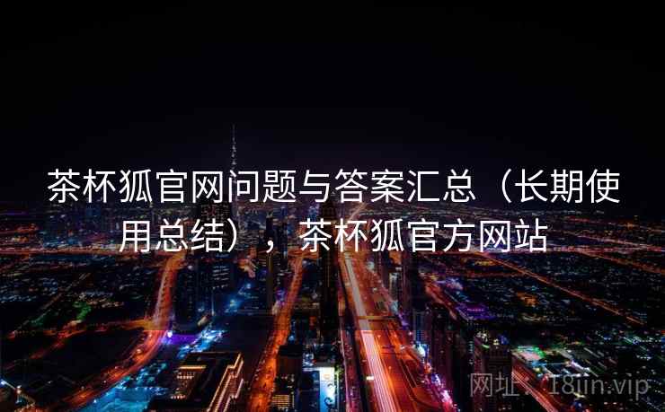 茶杯狐官网问题与答案汇总（长期使用总结），茶杯狐官方网站