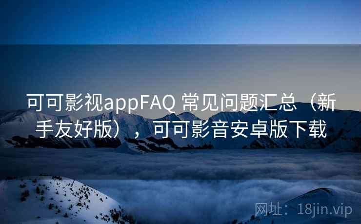 可可影视appFAQ 常见问题汇总（新手友好版），可可影音安卓版下载