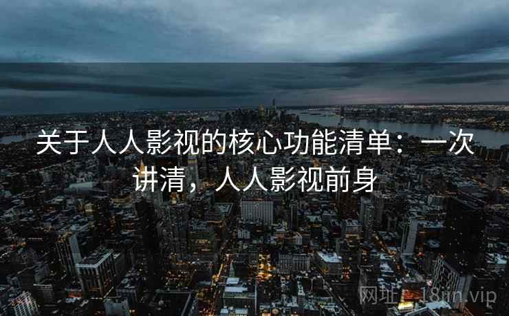 关于人人影视的核心功能清单:一次讲清,人人影视前身 关于人人影视的核心功能清单:一次讲清,人人影视前身
