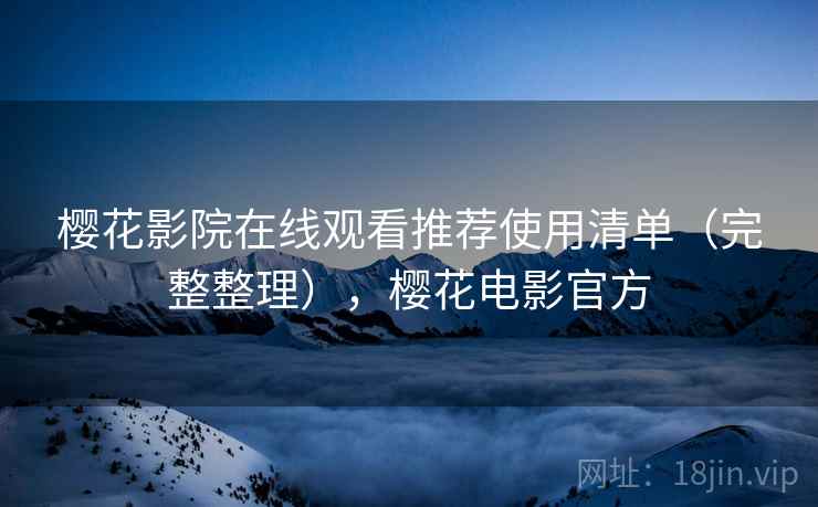 樱花影院在线观看推荐使用清单（完整整理），樱花电影官方