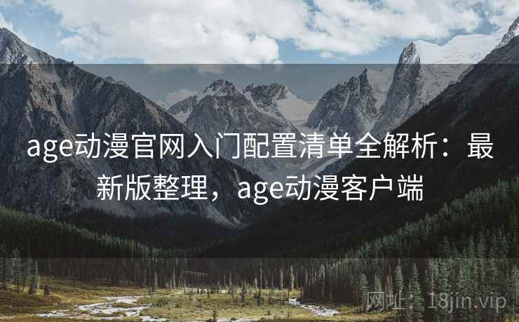 age动漫官网入门配置清单全解析：最新版整理，age动漫客户端