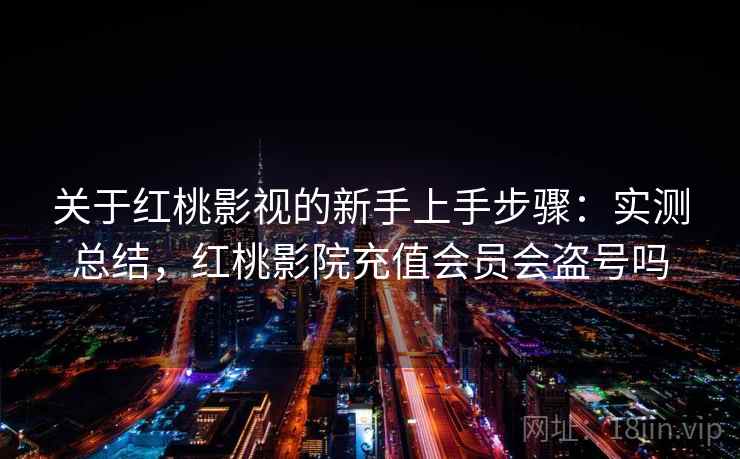 关于红桃影视的新手上手步骤：实测总结，红桃影院充值会员会盗号吗