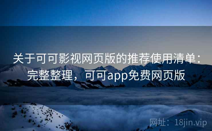 关于可可影视网页版的推荐使用清单：完整整理，可可app免费网页版