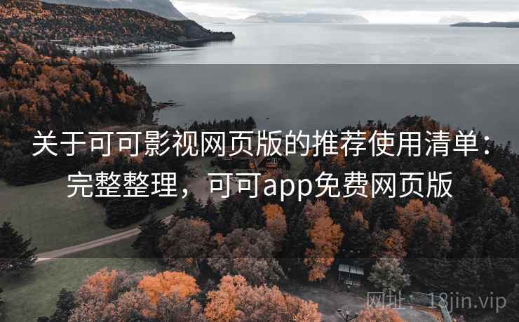 关于可可影视网页版的推荐使用清单：完整整理，可可app免费网页版