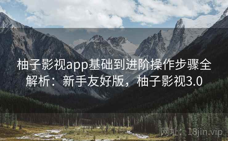 柚子影视app基础到进阶操作步骤全解析：新手友好版，柚子影视3.0