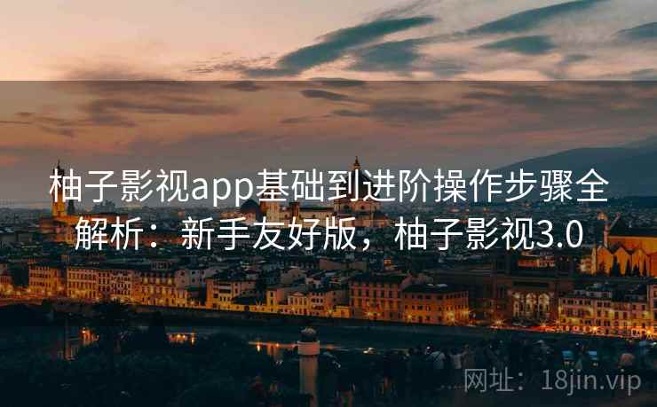 柚子影视app基础到进阶操作步骤全解析:新手友好版,柚子影视3.0 柚子影视app基础到进阶操作步骤全解析:新手友好版,柚子影视3.0