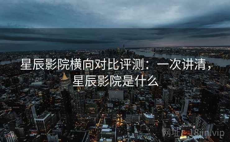 星辰影院横向对比评测：一次讲清，星辰影院是什么