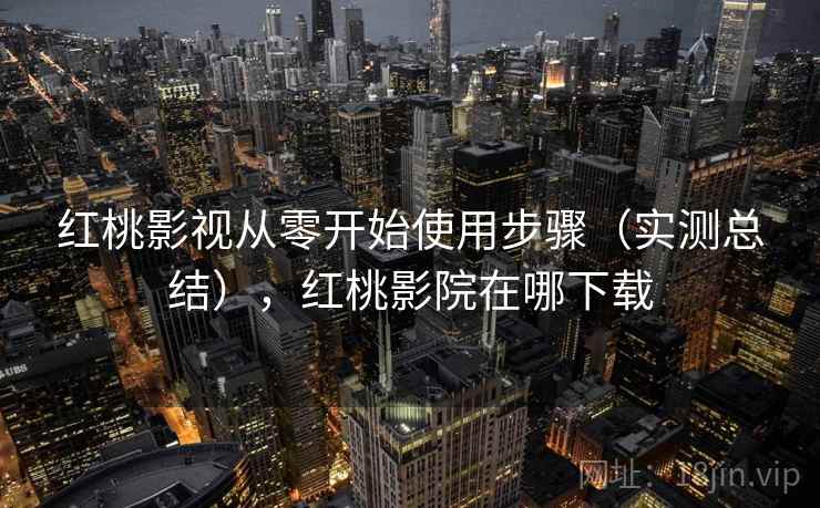 红桃影视从零开始使用步骤（实测总结），红桃影院在哪下载
