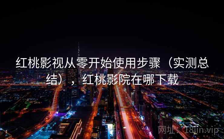 红桃影视从零开始使用步骤（实测总结），红桃影院在哪下载