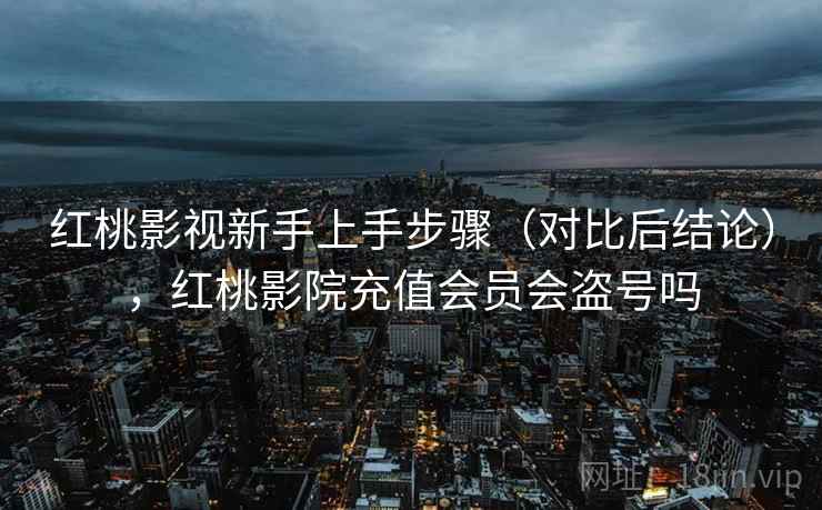 红桃影视新手上手步骤（对比后结论），红桃影院充值会员会盗号吗
