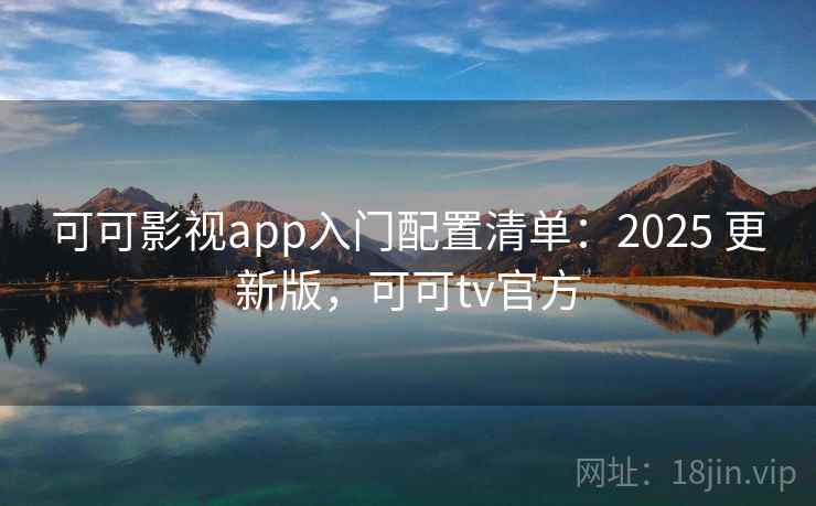可可影视app入门配置清单：2025 更新版，可可tv官方
