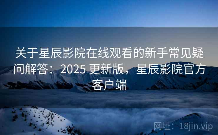 关于星辰影院在线观看的新手常见疑问解答:2025 更新版,星辰影院官方客户端 关于星辰影院在线观看的新手常见疑问解答:2025 更新版,星辰影院官方客户端