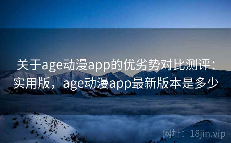 关于age动漫app的优劣势对比测评：实用版，age动漫app最新版本是多少