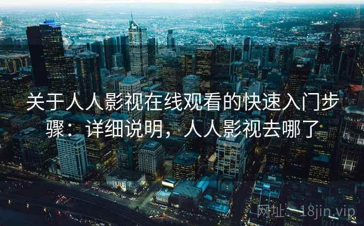 关于人人影视在线观看的快速入门步骤：详细说明，人人影视去哪了