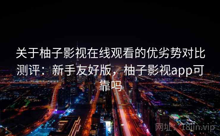 关于柚子影视在线观看的优劣势对比测评：新手友好版，柚子影视app可靠吗