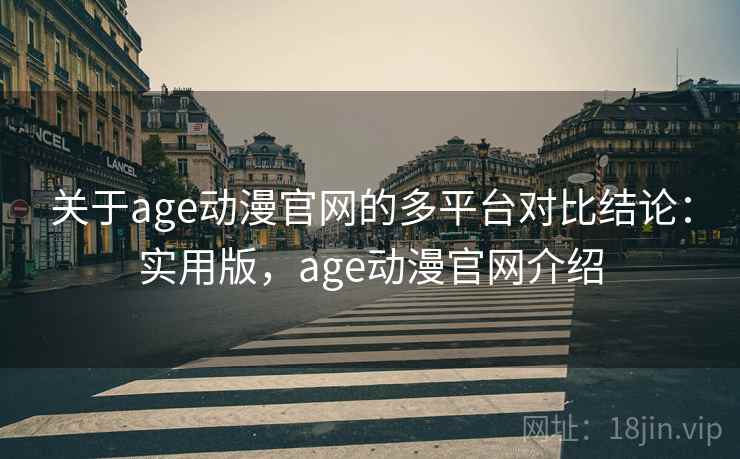 关于age动漫官网的多平台对比结论：实用版，age动漫官网介绍