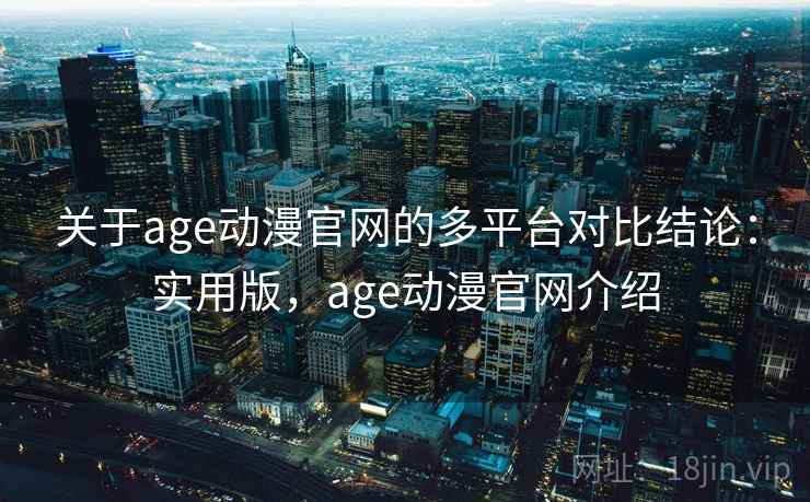 关于age动漫官网的多平台对比结论:实用版,age动漫官网介绍 关于age动漫官网的多平台对比结论:实用版,age动漫官网介绍