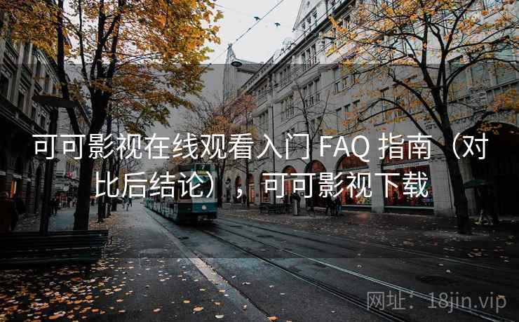 可可影视在线观看入门 FAQ 指南（对比后结论），可可影视下载
