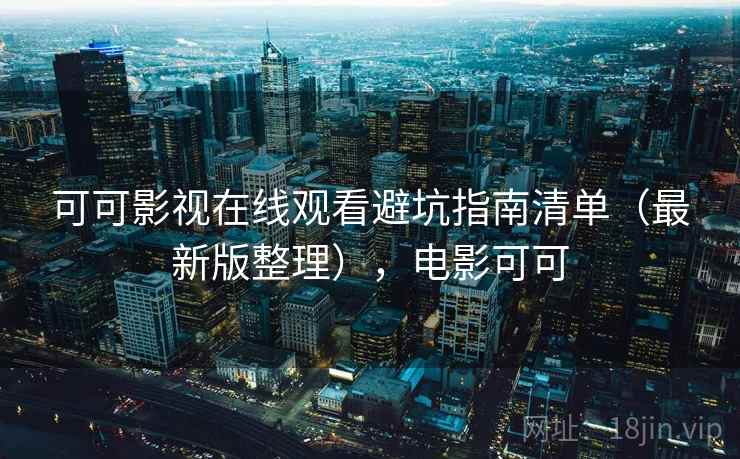 可可影视在线观看避坑指南清单（最新版整理），电影可可