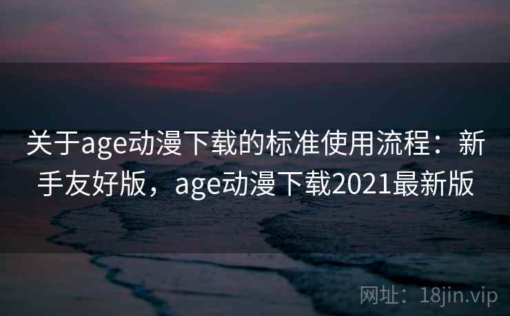 关于age动漫下载的标准使用流程：新手友好版，age动漫下载2021最新版