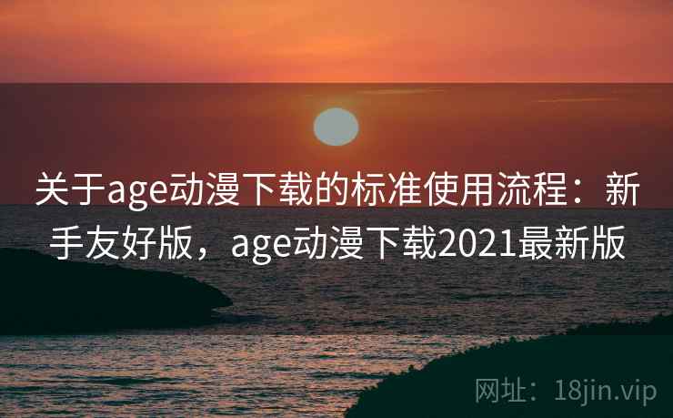 关于age动漫下载的标准使用流程：新手友好版，age动漫下载2021最新版